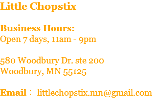 Little Chopstix Business Hours:  Open 7 days, 11am - 9pm 580 Woodbury Dr. ste 200 Woodbury, MN 55125 Email： littlechopstix.mn@gmail.com