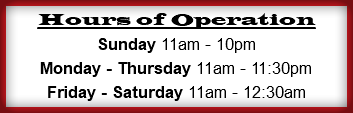 Hours of Operation Sunday 11am - 10pm Monday - Thursday 11am - 11:30pm Friday - Saturday 11am - 12:30am